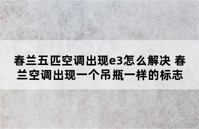 春兰五匹空调出现e3怎么解决 春兰空调出现一个吊瓶一样的标志